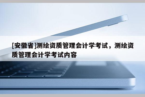 [安徽省]測繪資質管理會計學考試，測繪資質管理會計學考試內容