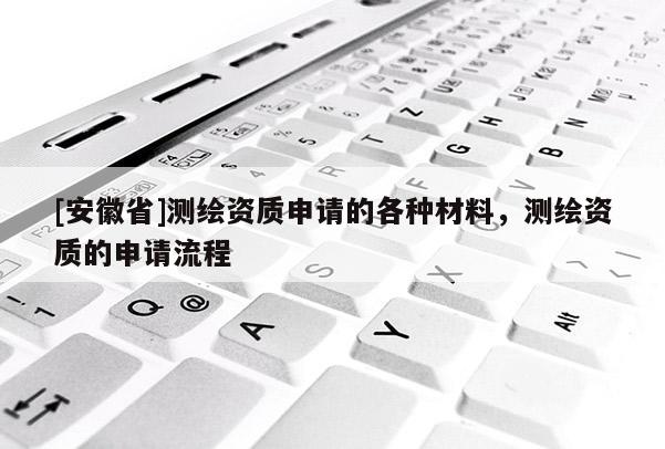[安徽省]測(cè)繪資質(zhì)申請(qǐng)的各種材料，測(cè)繪資質(zhì)的申請(qǐng)流程
