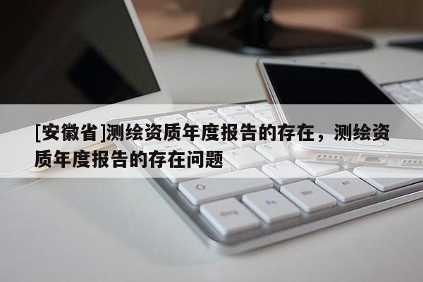 [安徽省]測繪資質年度報告的存在，測繪資質年度報告的存在問題
