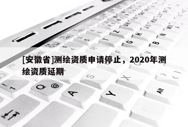 [安徽省]測繪資質申請停止，2020年測繪資質延期