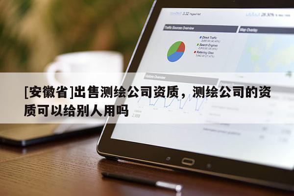 [安徽省]出售測繪公司資質，測繪公司的資質可以給別人用嗎