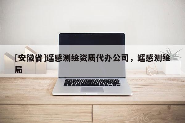 [安徽省]遙感測繪資質代辦公司，遙感測繪局