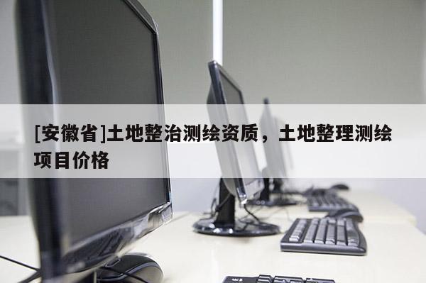 [安徽省]土地整治測繪資質(zhì)，土地整理測繪項(xiàng)目價(jià)格