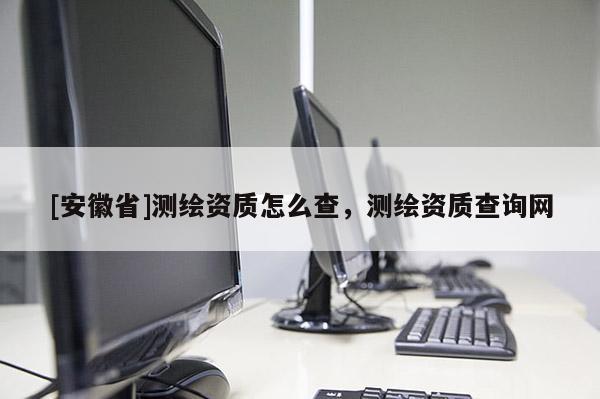 [安徽省]測繪資質怎么查，測繪資質查詢網