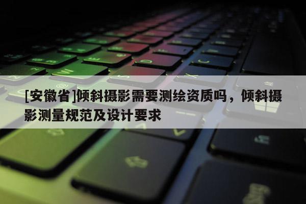 [安徽省]傾斜攝影需要測繪資質(zhì)嗎，傾斜攝影測量規(guī)范及設(shè)計要求