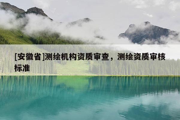 [安徽省]測繪機構(gòu)資質(zhì)審查，測繪資質(zhì)審核標準