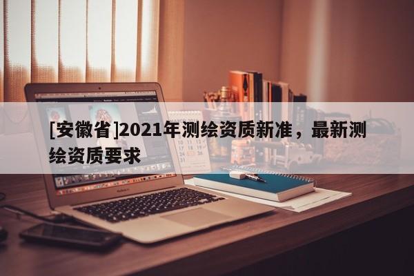 [安徽省]2021年測繪資質新準，最新測繪資質要求