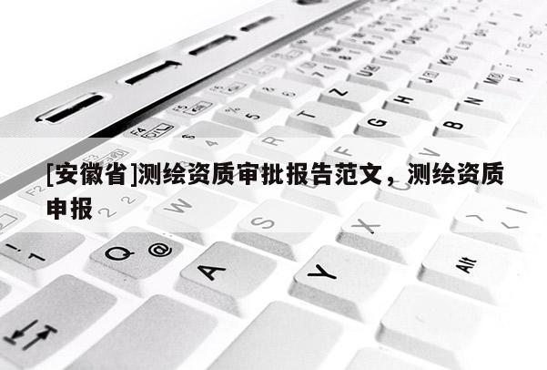 [安徽省]測繪資質審批報告范文，測繪資質申報