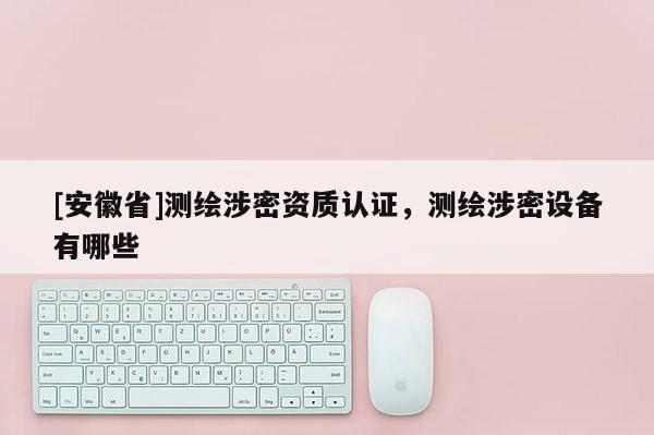 [安徽省]測繪涉密資質認證，測繪涉密設備有哪些