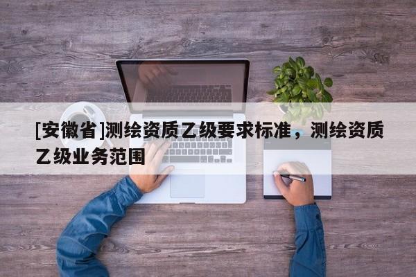 [安徽省]測繪資質乙級要求標準，測繪資質乙級業務范圍