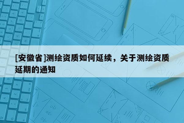 [安徽省]測繪資質如何延續，關于測繪資質延期的通知
