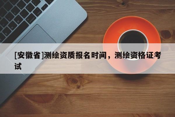 [安徽省]測繪資質報名時間，測繪資格證考試
