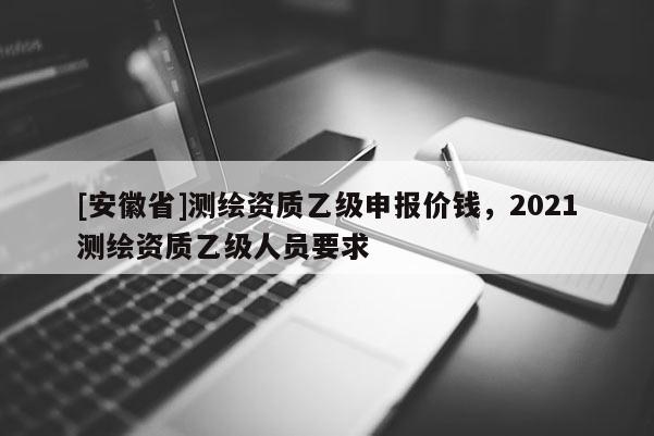 [安徽省]測繪資質乙級申報價錢，2021測繪資質乙級人員要求