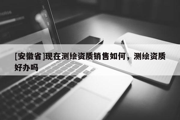 [安徽省]現(xiàn)在測(cè)繪資質(zhì)銷(xiāo)售如何，測(cè)繪資質(zhì)好辦嗎