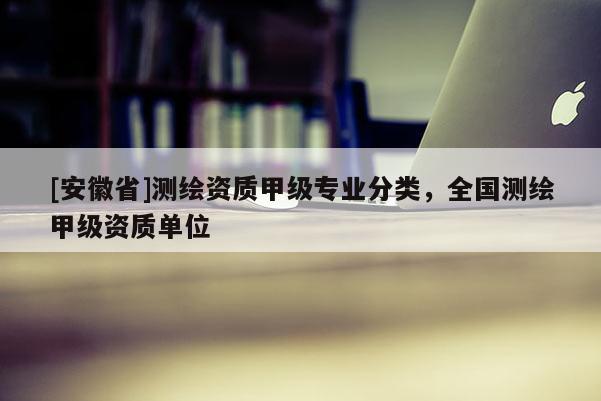 [安徽省]測繪資質甲級專業分類，全國測繪甲級資質單位