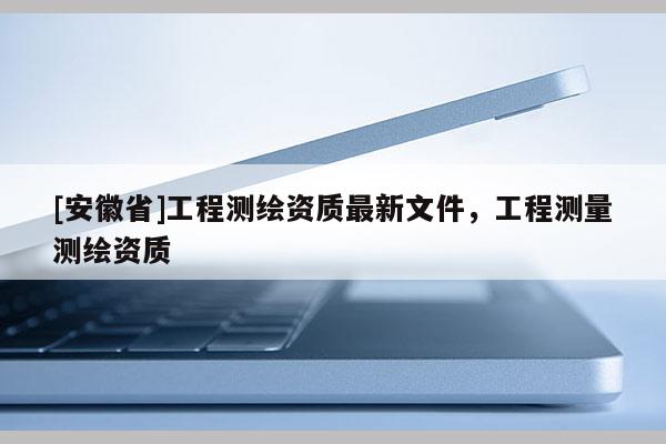 [安徽省]工程測繪資質最新文件，工程測量測繪資質