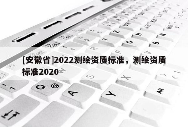 [安徽省]2022測繪資質(zhì)標(biāo)準(zhǔn)，測繪資質(zhì)標(biāo)準(zhǔn)2020