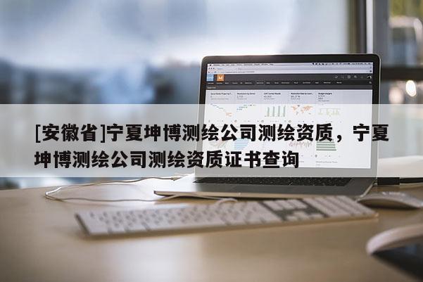 [安徽省]寧夏坤博測(cè)繪公司測(cè)繪資質(zhì)，寧夏坤博測(cè)繪公司測(cè)繪資質(zhì)證書查詢
