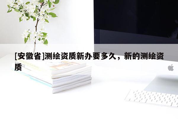 [安徽省]測繪資質新辦要多久，新的測繪資質