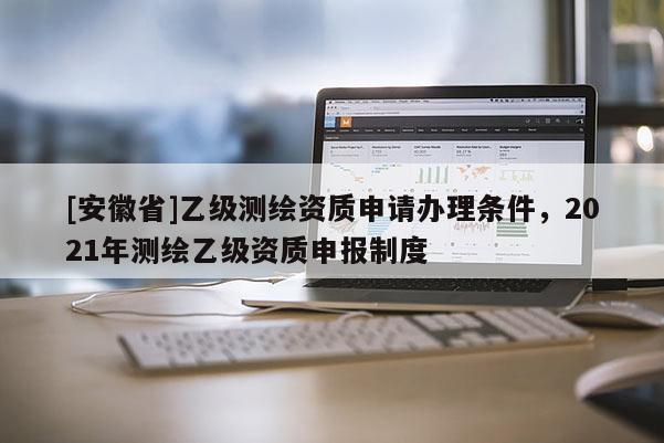 [安徽省]乙級(jí)測(cè)繪資質(zhì)申請(qǐng)辦理?xiàng)l件，2021年測(cè)繪乙級(jí)資質(zhì)申報(bào)制度