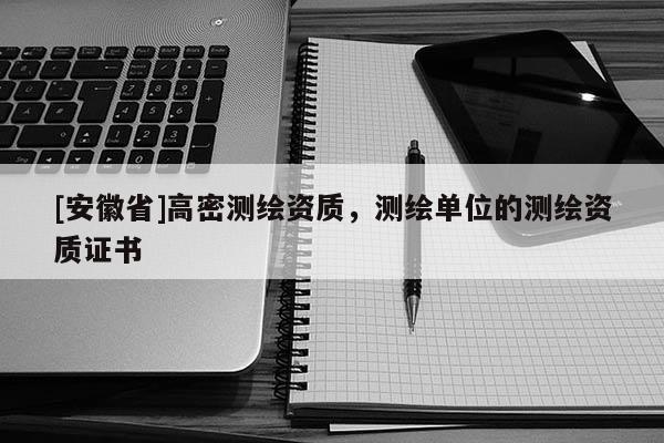 [安徽省]高密測繪資質，測繪單位的測繪資質證書