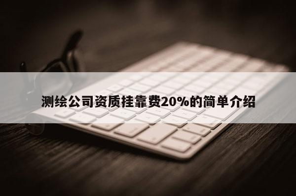 測繪公司資質(zhì) *** 費(fèi)20%的簡單介紹