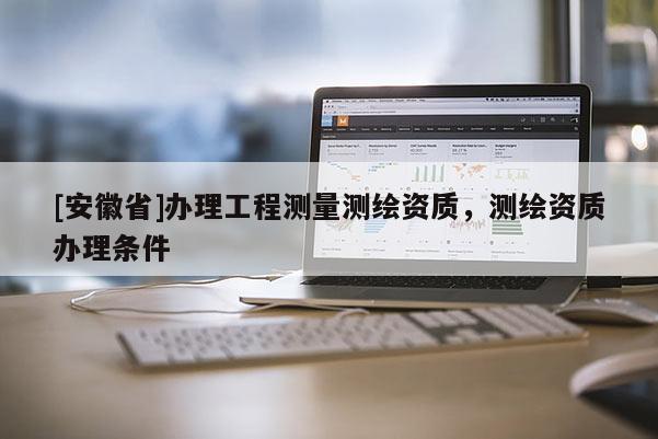 [安徽省]辦理工程測量測繪資質，測繪資質辦理條件
