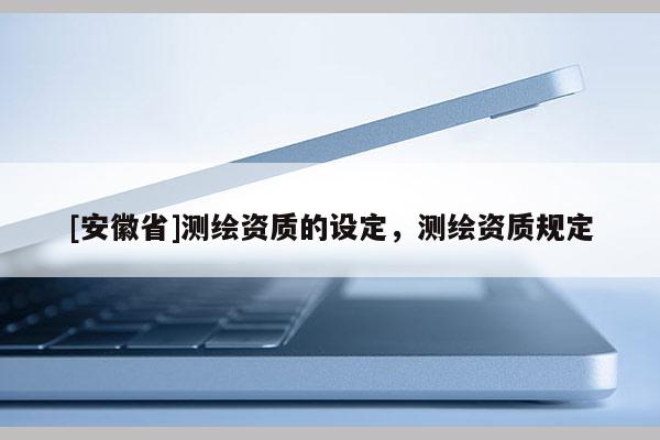 [安徽省]測繪資質的設定，測繪資質規定