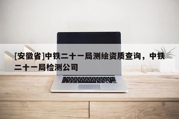 [安徽省]中鐵二十一局測繪資質查詢，中鐵二十一局檢測公司