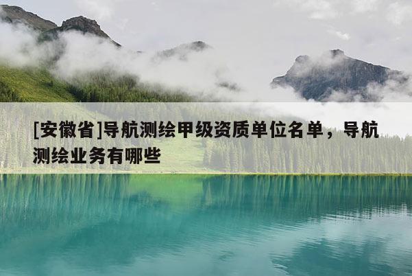 [安徽省]導航測繪甲級資質單位名單，導航測繪業務有哪些