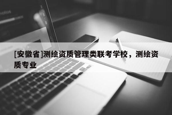 [安徽省]測繪資質管理類聯考學校，測繪資質專業
