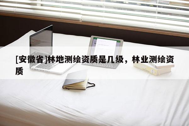 [安徽省]林地測(cè)繪資質(zhì)是幾級(jí)，林業(yè)測(cè)繪資質(zhì)