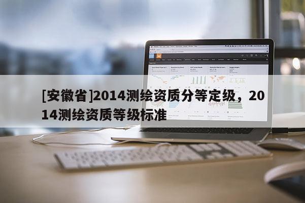 [安徽省]2014測(cè)繪資質(zhì)分等定級(jí)，2014測(cè)繪資質(zhì)等級(jí)標(biāo)準(zhǔn)