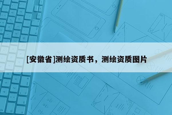 [安徽省]測繪資質書，測繪資質圖片
