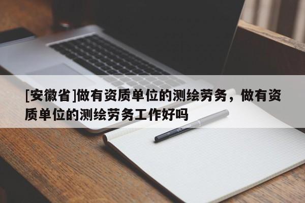[安徽省]做有資質單位的測繪勞務，做有資質單位的測繪勞務工作好嗎