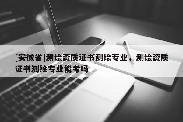 [安徽省]測繪資質證書測繪專業，測繪資質證書測繪專業能考嗎