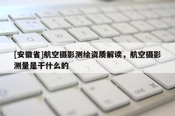 [安徽省]航空攝影測(cè)繪資質(zhì)解讀，航空攝影測(cè)量是干什么的