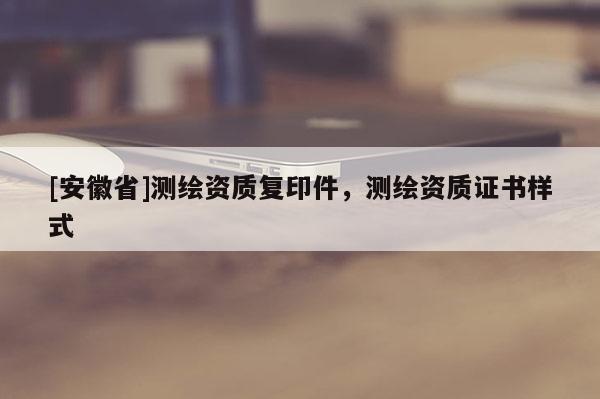 [安徽省]測繪資質(zhì)復(fù)印件，測繪資質(zhì)證書樣式