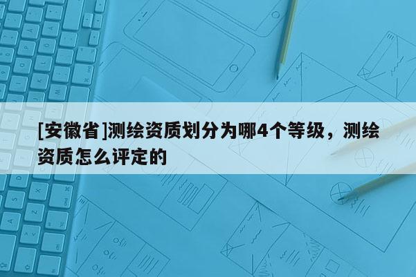 [安徽省]測繪資質劃分為哪4個等級，測繪資質怎么評定的