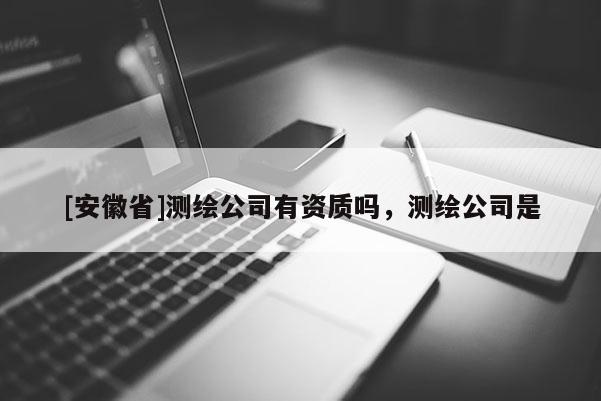 [安徽省]測繪公司有資質(zhì)嗎，測繪公司是