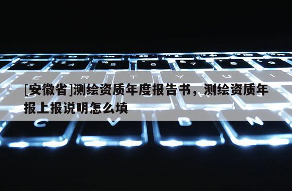 [安徽省]測繪資質年度報告書，測繪資質年報上報說明怎么填