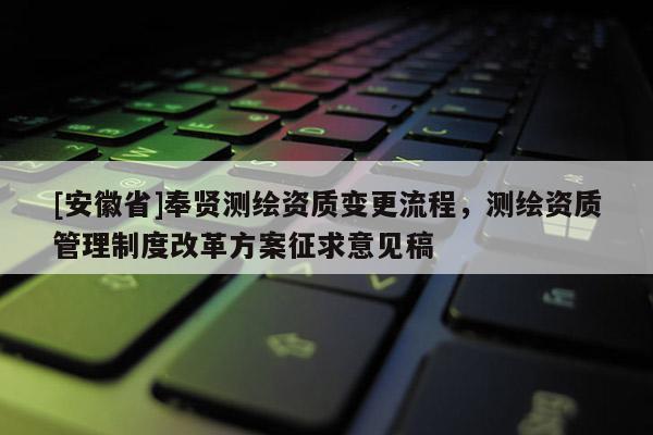[安徽省]奉賢測繪資質變更流程，測繪資質管理制度改革方案征求意見稿