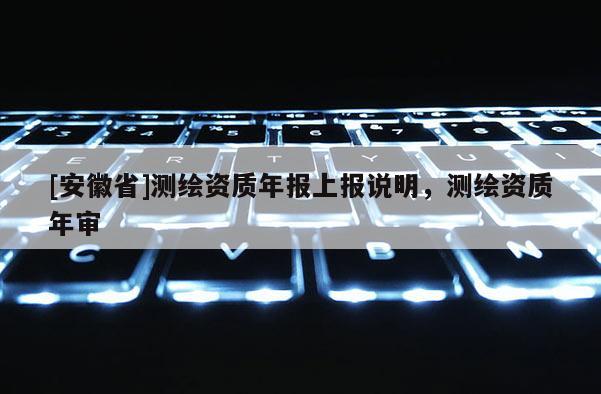 [安徽省]測繪資質(zhì)年報上報說明，測繪資質(zhì)年審