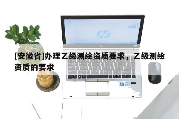 [安徽省]辦理乙級測繪資質要求，乙級測繪資質的要求