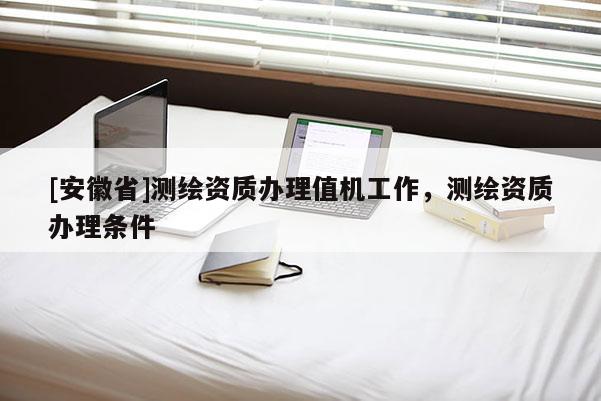 [安徽省]測繪資質辦理值機工作，測繪資質辦理條件