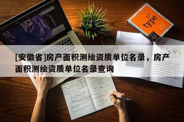 [安徽省]房產面積測繪資質單位名錄，房產面積測繪資質單位名錄查詢