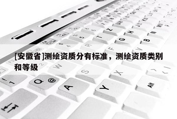 [安徽省]測繪資質分有標準，測繪資質類別和等級