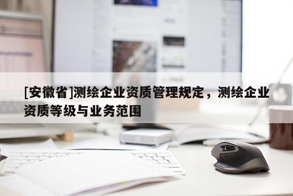 [安徽省]測繪企業資質管理規定，測繪企業資質等級與業務范圍