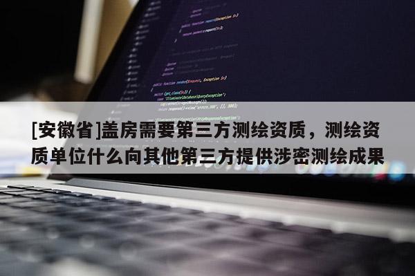 [安徽省]蓋房需要第三方測繪資質，測繪資質單位什么向其他第三方提供涉密測繪成果