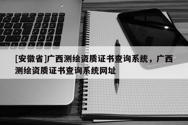 [安徽省]廣西測繪資質證書查詢系統，廣西測繪資質證書查詢系統網址